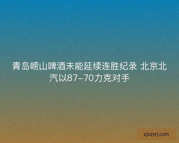 青岛崂山啤酒未能延续连胜纪录 北京北汽以87-70力克对手