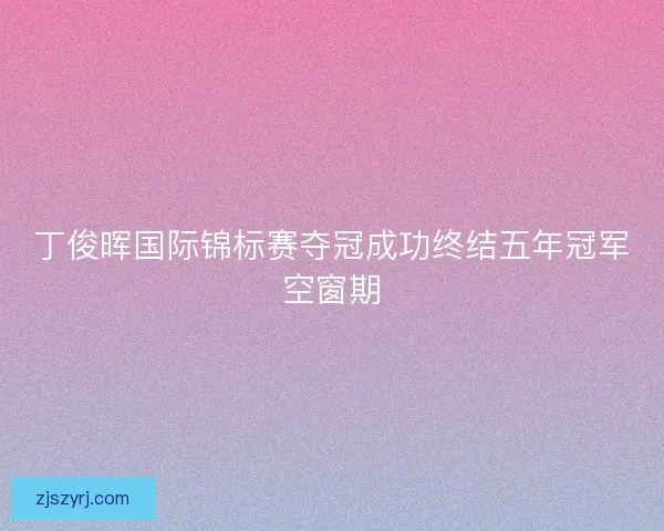丁俊晖国际锦标赛夺冠成功终结五年冠军空窗期