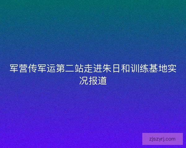 军营传军运第二站走进朱日和训练基地实况报道