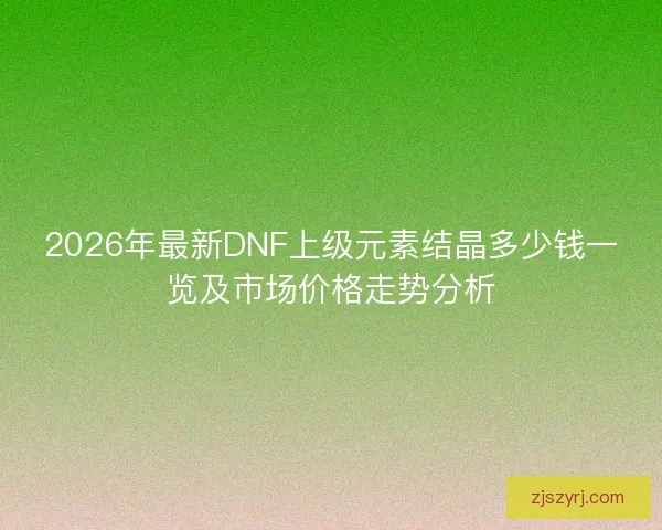 2026年最新DNF上级元素结晶多少钱一览及市场价格走势分析