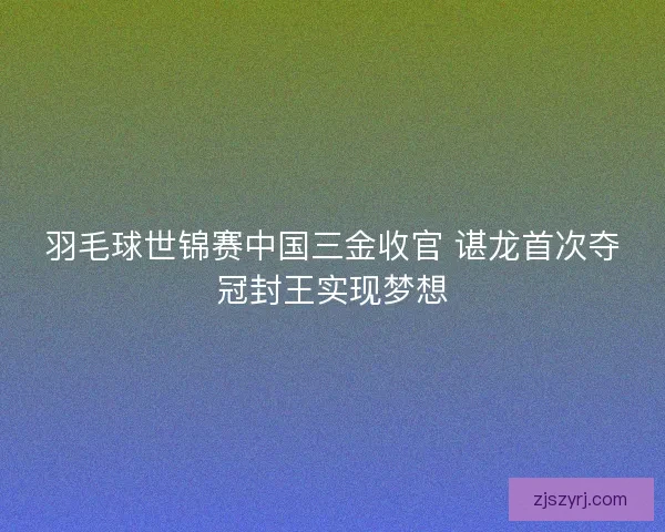 羽毛球世锦赛中国三金收官 谌龙首次夺冠封王实现梦想