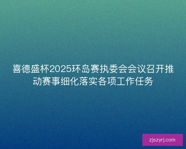 喜德盛杯2025环岛赛执委会会议召开推动赛事细化落实各项工作任务