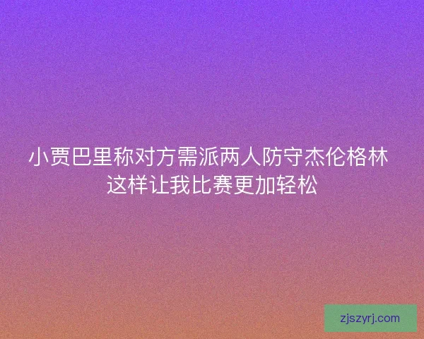 小贾巴里称对方需派两人防守杰伦格林 这样让我比赛更加轻松