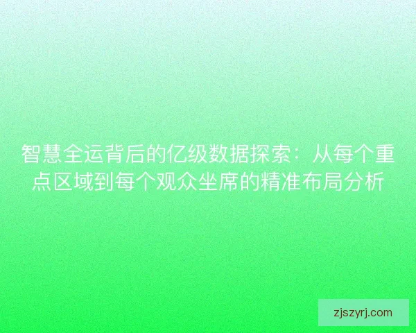 智慧全运背后的亿级数据探索：从每个重点区域到每个观众坐席的精准布局分析