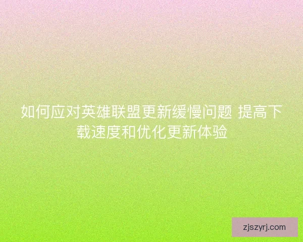 如何应对英雄联盟更新缓慢问题 提高下载速度和优化更新体验