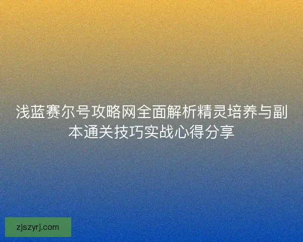 浅蓝赛尔号攻略网全面解析精灵培养与副本通关技巧实战心得分享